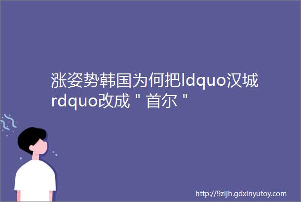 涨姿势韩国为何把ldquo汉城rdquo改成＂首尔＂